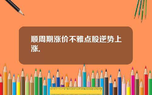 顺周期涨价不雅点股逆势上涨.