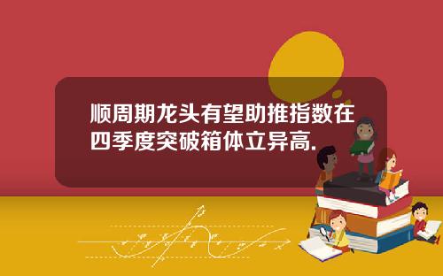 顺周期龙头有望助推指数在四季度突破箱体立异高.