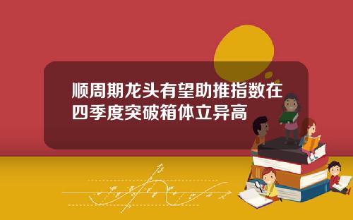 顺周期龙头有望助推指数在四季度突破箱体立异高