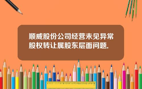 顺威股份公司经营未见异常股权转让属股东层面问题.