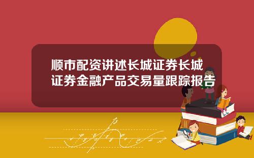 顺市配资讲述长城证券长城证券金融产品交易量跟踪报告