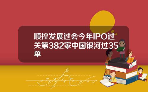 顺控发展过会今年IPO过关第382家中国银河过35单