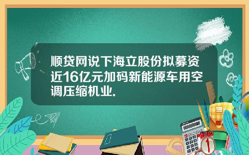 顺贷网说下海立股份拟募资近16亿元加码新能源车用空调压缩机业.