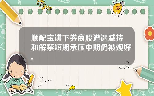 顺配宝讲下券商股遭遇减持和解禁短期承压中期仍被观好.