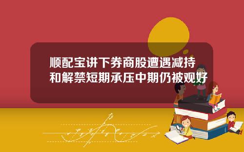 顺配宝讲下券商股遭遇减持和解禁短期承压中期仍被观好