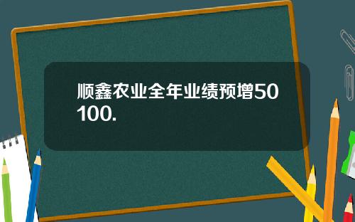 顺鑫农业全年业绩预增50100.