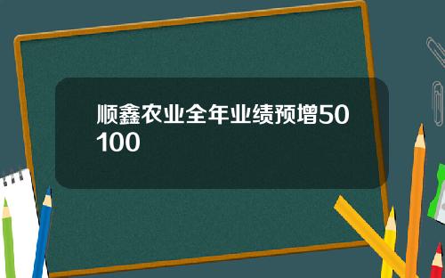 顺鑫农业全年业绩预增50100