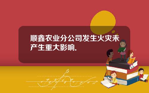 顺鑫农业分公司发生火灾未产生重大影响.