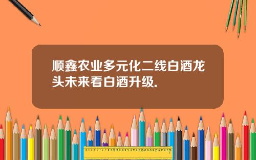 顺鑫农业多元化二线白酒龙头未来看白酒升级.