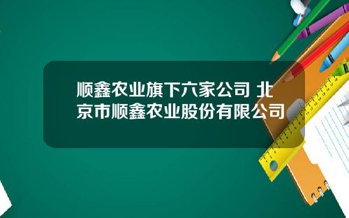 顺鑫农业旗下六家公司 北京市顺鑫农业股份有限公司