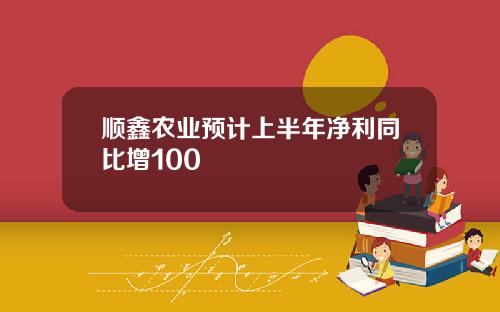顺鑫农业预计上半年净利同比增100