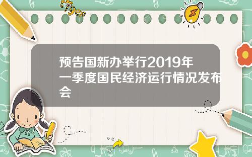 预告国新办举行2019年一季度国民经济运行情况发布会