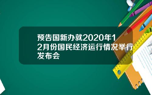 预告国新办就2020年12月份国民经济运行情况举行发布会