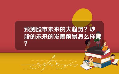 预测股市未来的大趋势?炒股的未来的发展前景怎么样呢?