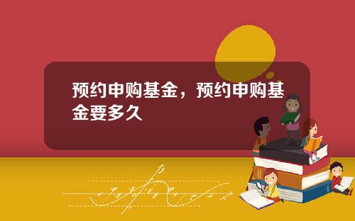 预约申购基金,预约申购基金要多久