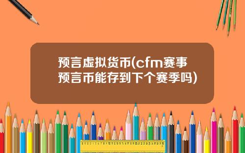 预言虚拟货币(cfm赛事预言币能存到下个赛季吗)