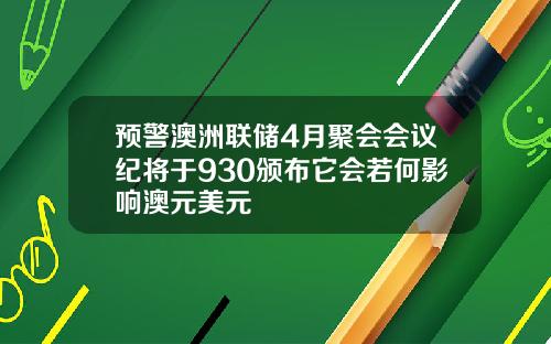 预警澳洲联储4月聚会会议纪将于930颁布它会若何影响澳元美元