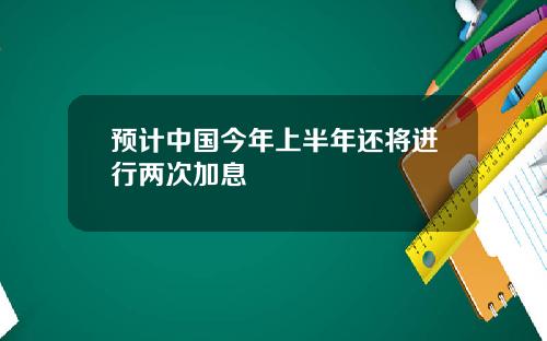 预计中国今年上半年还将进行两次加息