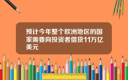 预计今年整个欧洲地区的国家需要向投资者借贷11万亿美元
