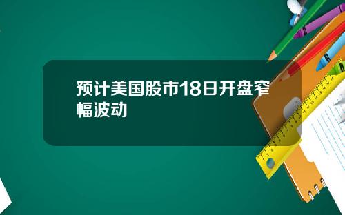 预计美国股市18日开盘窄幅波动