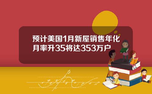 预计美国1月新屋销售年化月率升35将达353万户