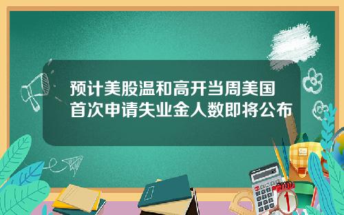 预计美股温和高开当周美国首次申请失业金人数即将公布