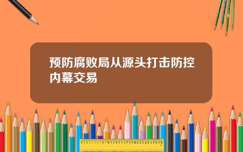 预防腐败局从源头打击防控内幕交易