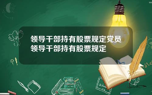 领导干部持有股票规定党员领导干部持有股票规定