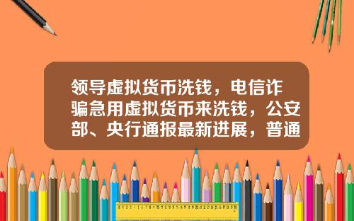 领导虚拟货币洗钱,电信诈骗急用虚拟货币来洗钱,公安部、央行通报最新进展,普通用户怎么防范?
