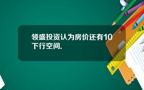 领盛投资认为房价还有10下行空间.