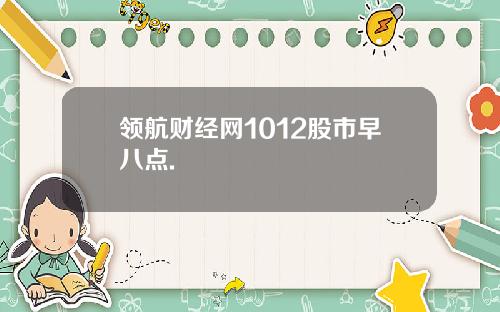 领航财经网1012股市早八点.