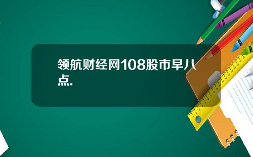 领航财经网108股市早八点.
