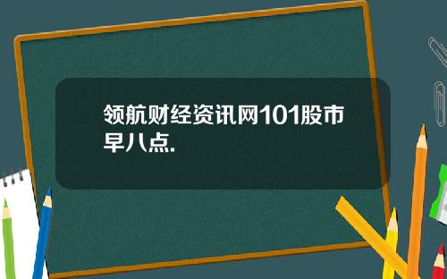 领航财经资讯网101股市早八点.
