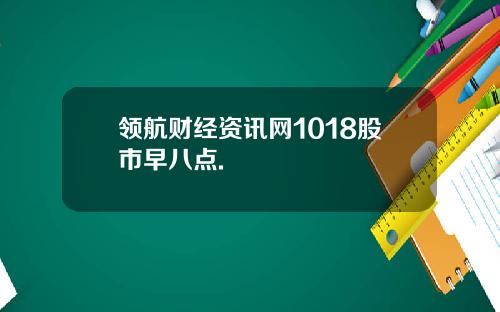 领航财经资讯网1018股市早八点.