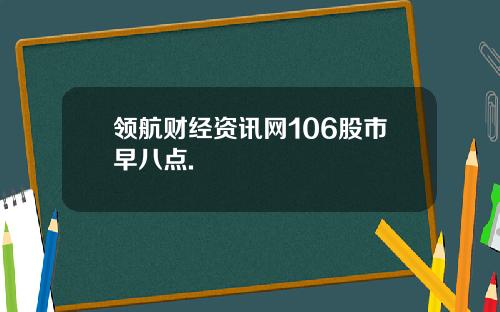 领航财经资讯网106股市早八点.