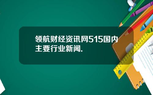领航财经资讯网515国内主要行业新闻.
