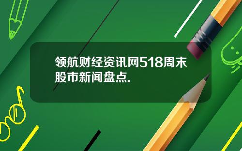 领航财经资讯网518周末股市新闻盘点.