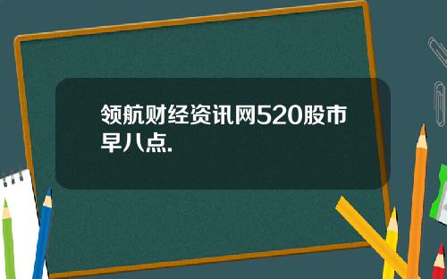 领航财经资讯网520股市早八点.
