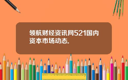 领航财经资讯网521国内资本市场动态.