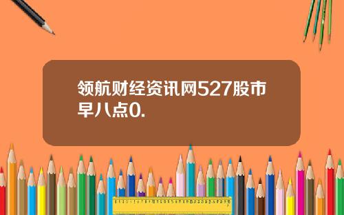 领航财经资讯网527股市早八点0.