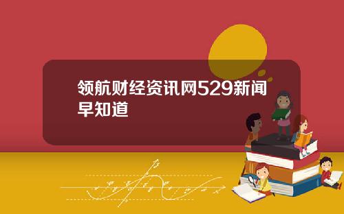 领航财经资讯网529新闻早知道