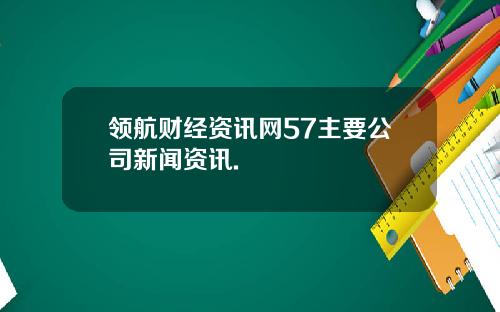 领航财经资讯网57主要公司新闻资讯.