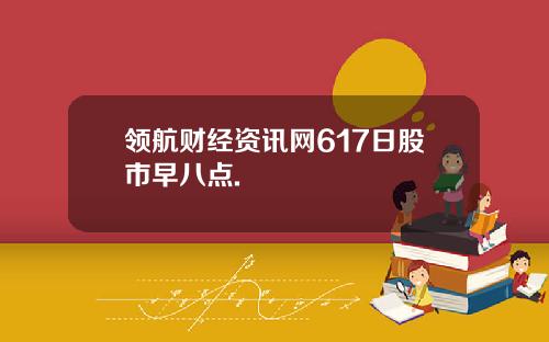 领航财经资讯网617日股市早八点.