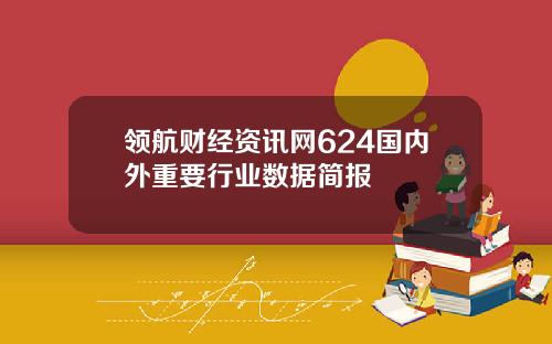 领航财经资讯网624国内外重要行业数据简报