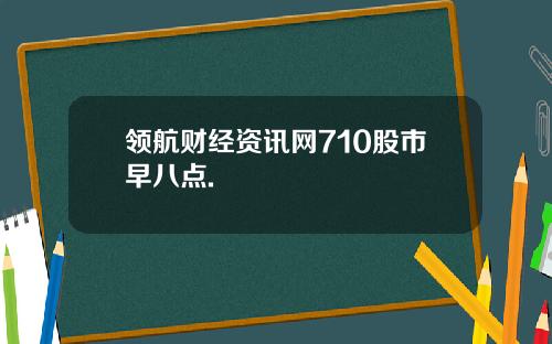 领航财经资讯网710股市早八点.