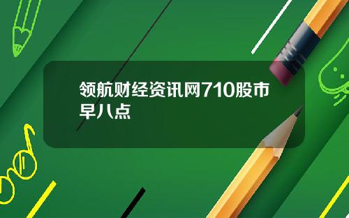 领航财经资讯网710股市早八点