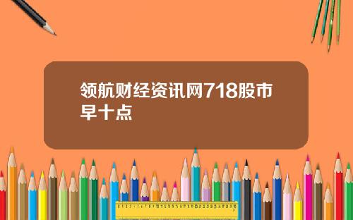 领航财经资讯网718股市早十点