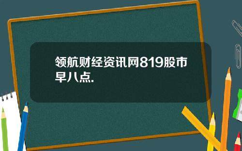 领航财经资讯网819股市早八点.