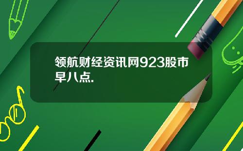 领航财经资讯网923股市早八点.