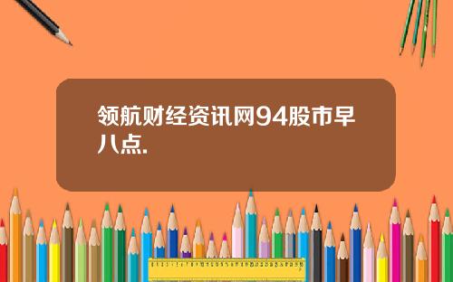 领航财经资讯网94股市早八点.
